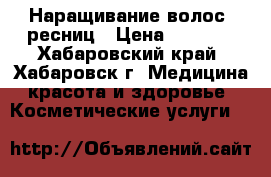 Наращивание волос, ресниц › Цена ­ 5 000 - Хабаровский край, Хабаровск г. Медицина, красота и здоровье » Косметические услуги   